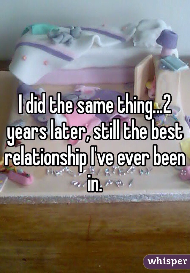 I did the same thing...2 years later, still the best relationship I've ever been in. 