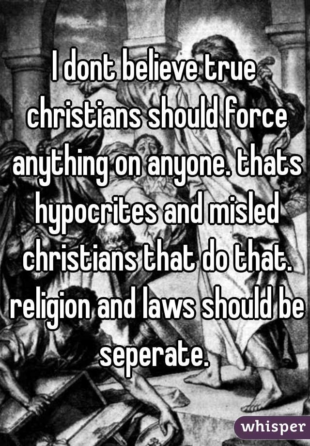I dont believe true christians should force anything on anyone. thats hypocrites and misled christians that do that. religion and laws should be seperate. 
