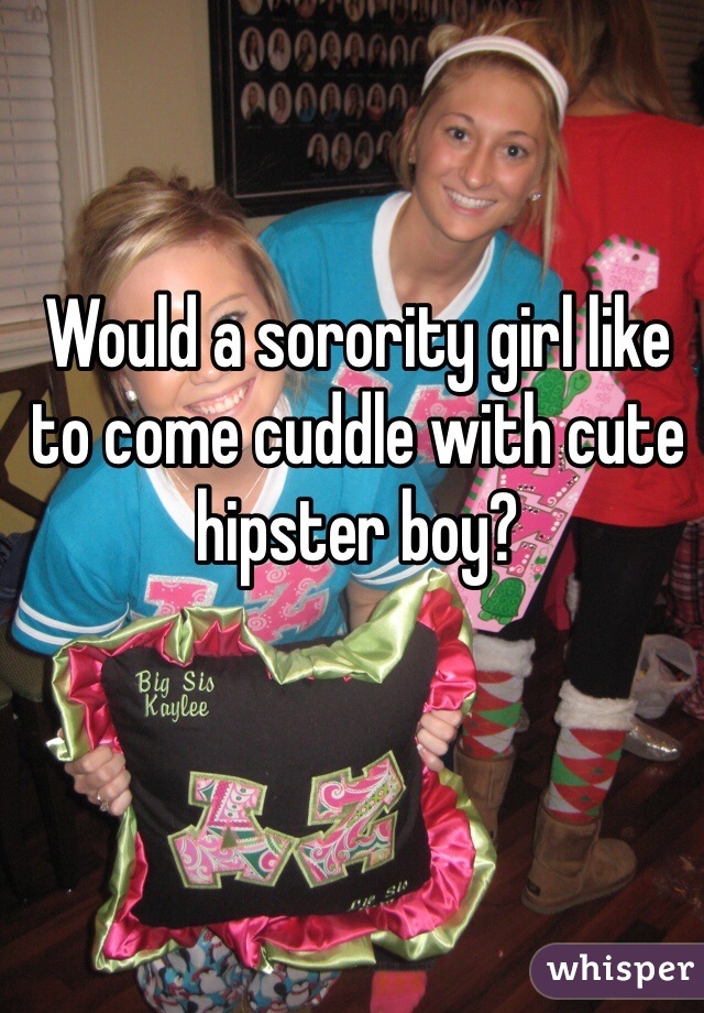 Would a sorority girl like to come cuddle with cute hipster boy?