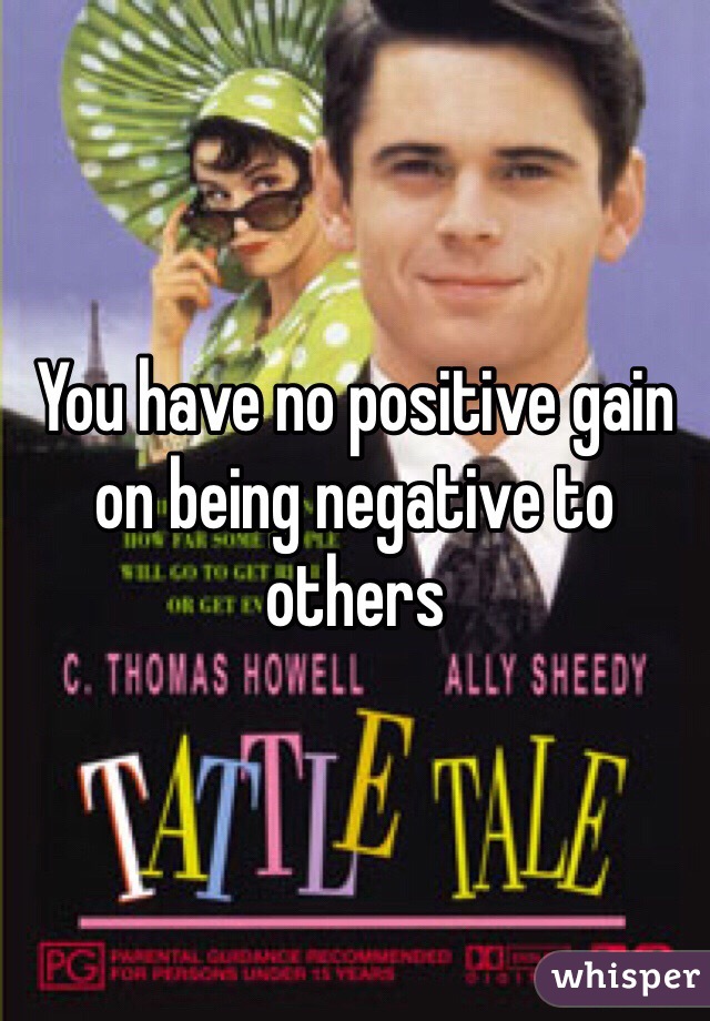 You have no positive gain on being negative to others 
