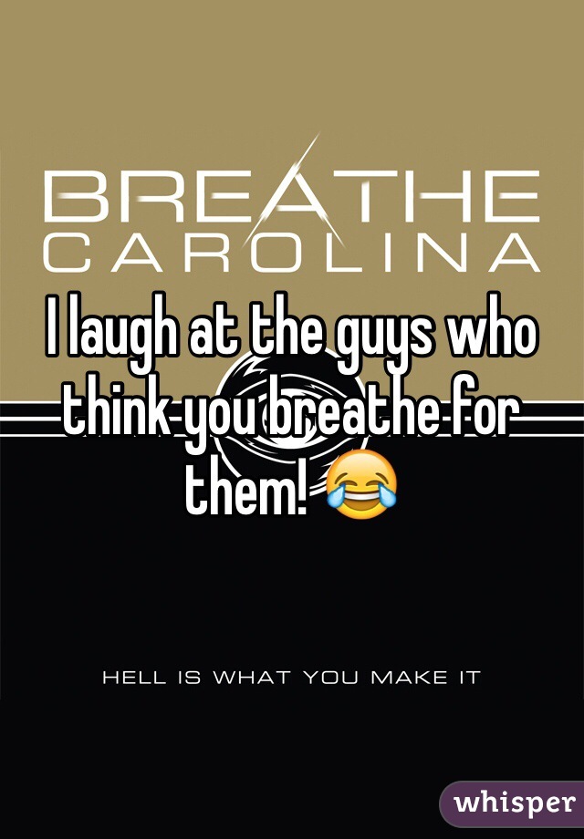 I laugh at the guys who think you breathe for them! 😂