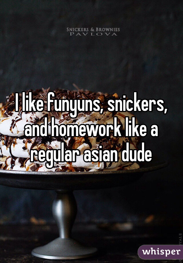 I like funyuns, snickers, and homework like a regular asian dude