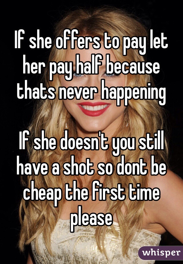 If she offers to pay let her pay half because thats never happening 

If she doesn't you still have a shot so dont be cheap the first time please