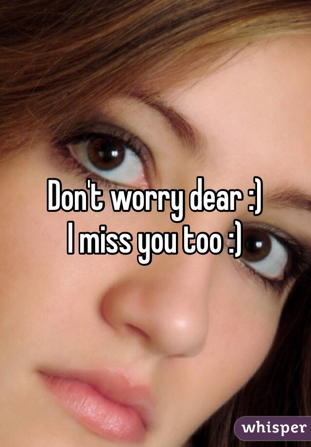 Don't worry dear :) 
I miss you too :) 