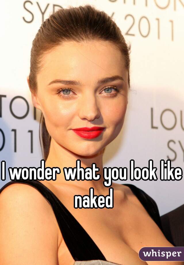 I wonder what you look like naked