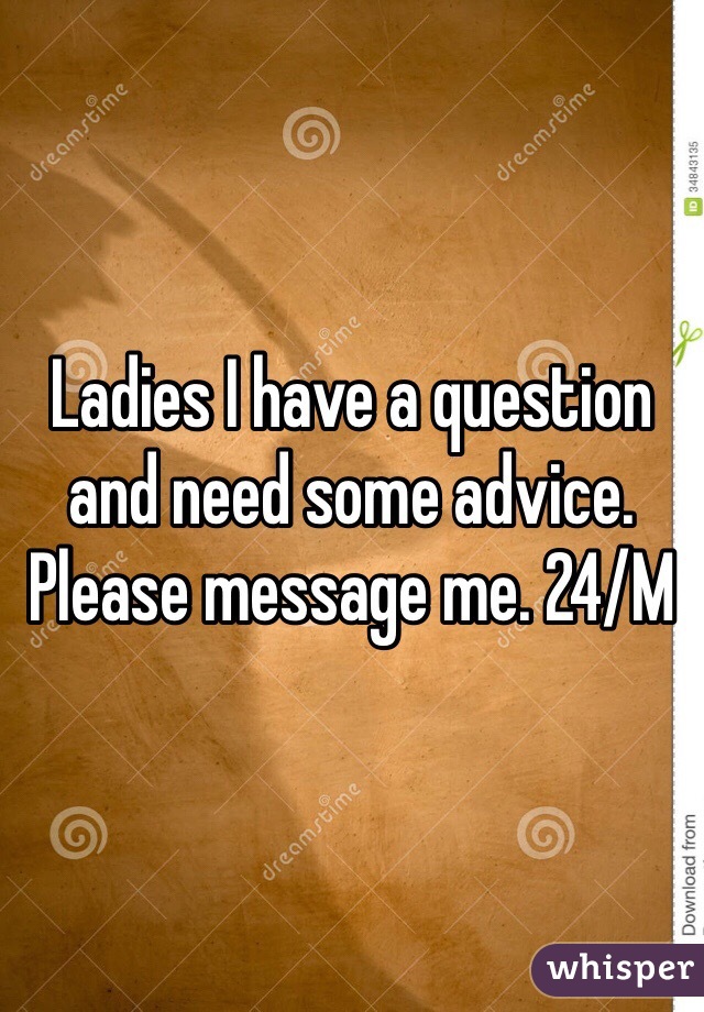 Ladies I have a question and need some advice. Please message me. 24/M