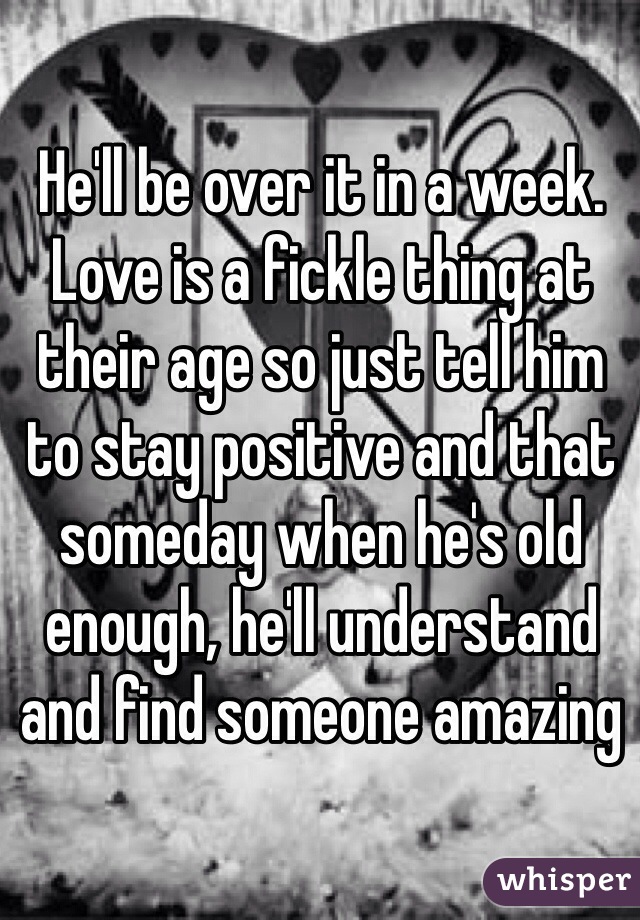 He'll be over it in a week. Love is a fickle thing at their age so just tell him to stay positive and that someday when he's old enough, he'll understand and find someone amazing 