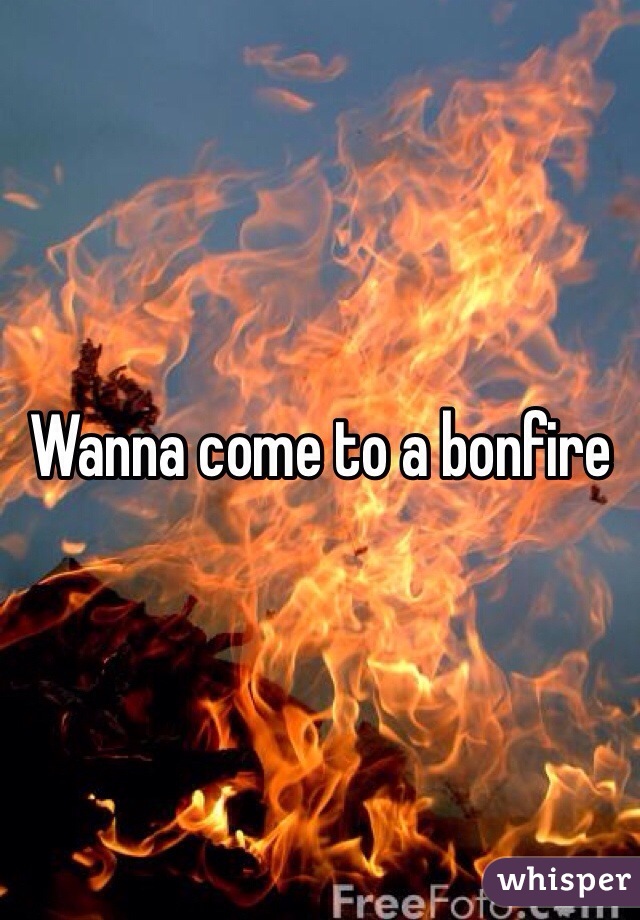 Wanna come to a bonfire