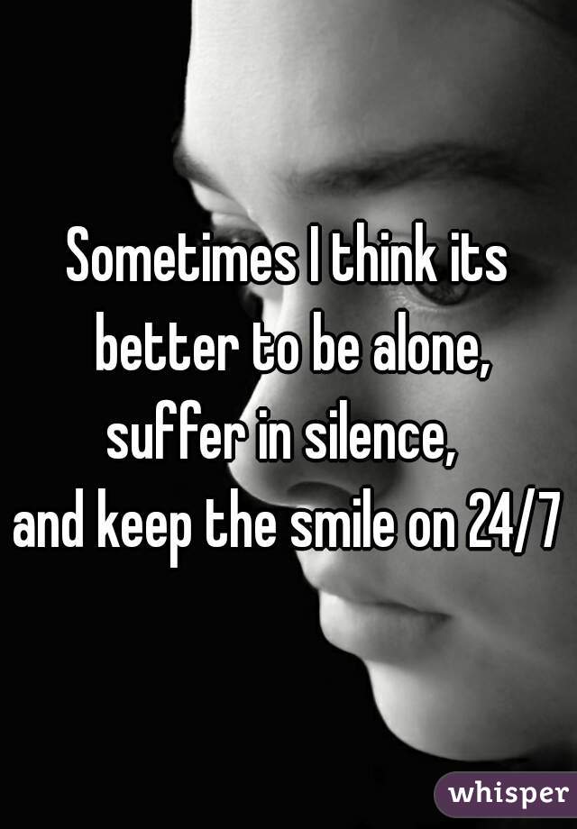 Sometimes I think its better to be alone,
suffer in silence, 
and keep the smile on 24/7