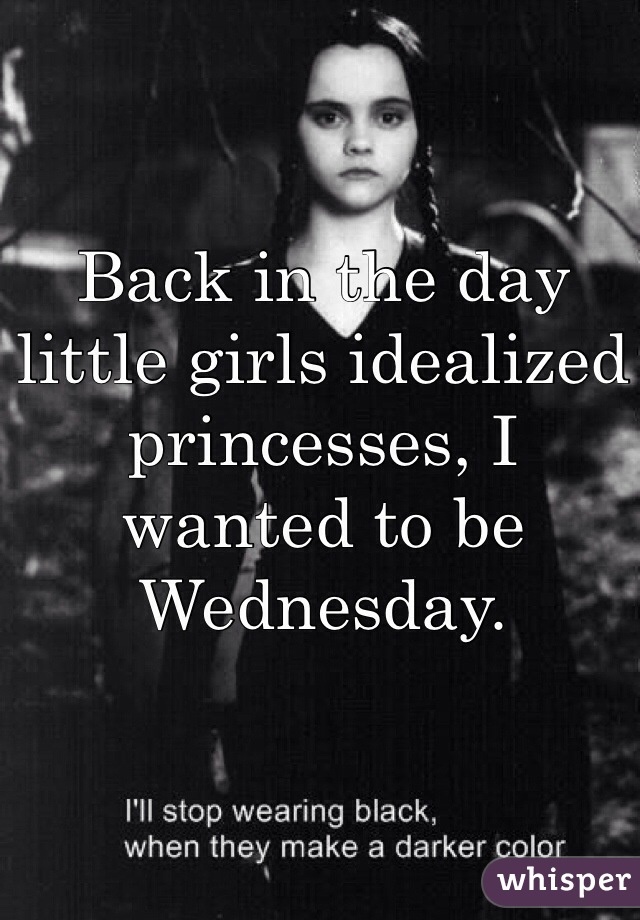 Back in the day little girls idealized princesses, I wanted to be Wednesday. 