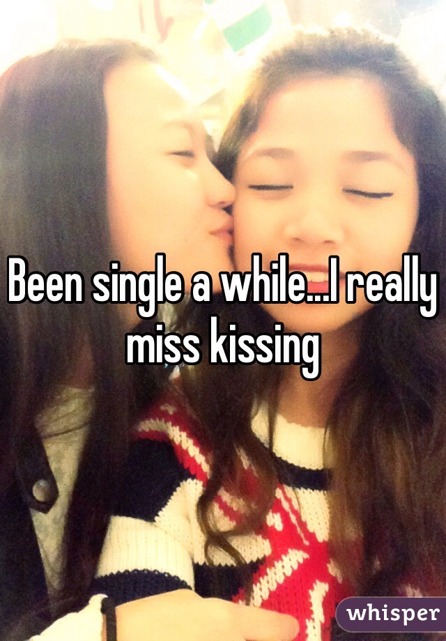 Been single a while...I really miss kissing