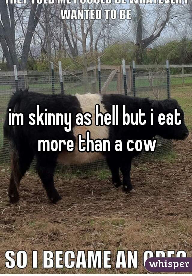 im skinny as hell but i eat more than a cow
