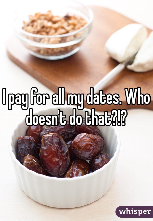 I pay for all my dates. Who doesn't do that?!?