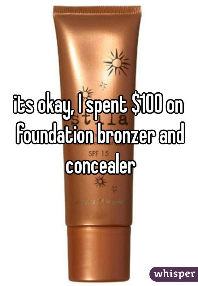 its okay, I spent $100 on foundation bronzer and concealer