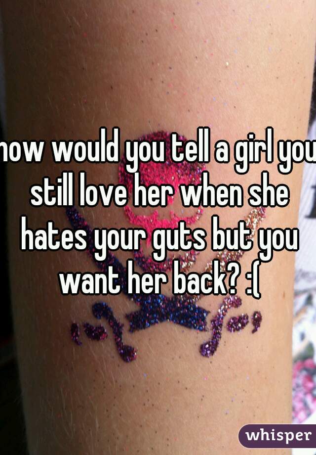 how would you tell a girl you still love her when she hates your guts but you want her back? :(
