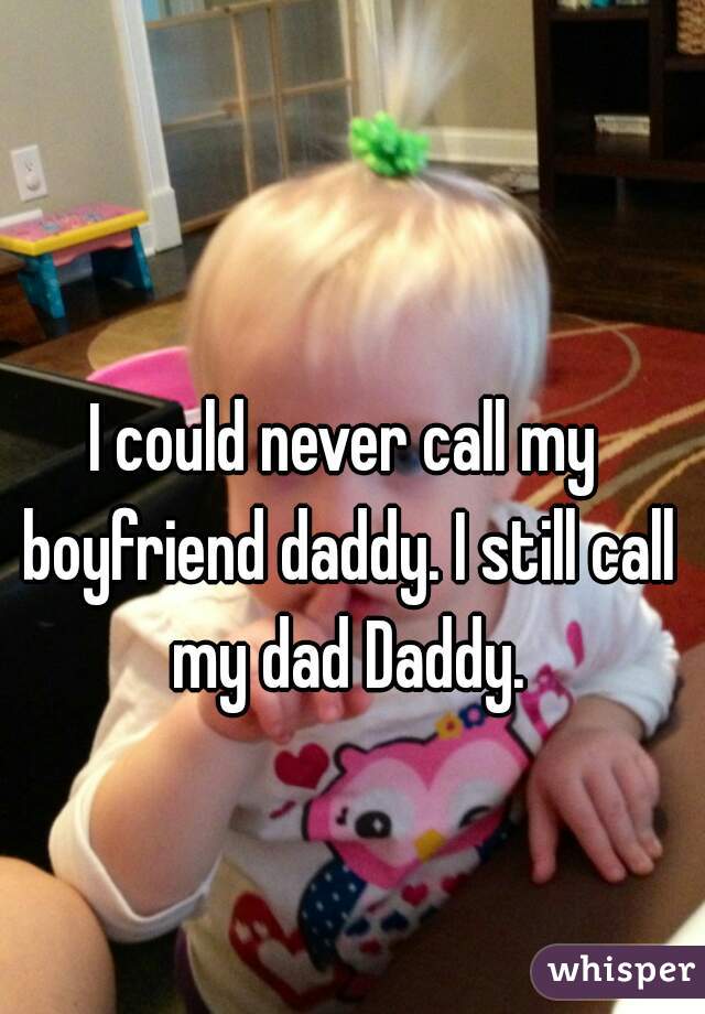 I could never call my boyfriend daddy. I still call my dad Daddy.