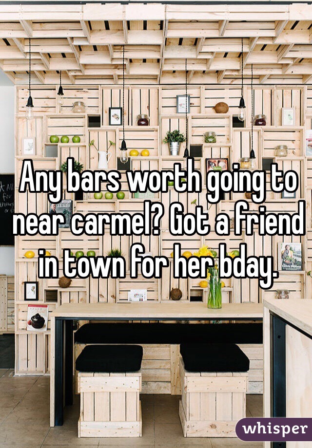 Any bars worth going to near carmel? Got a friend in town for her bday. 