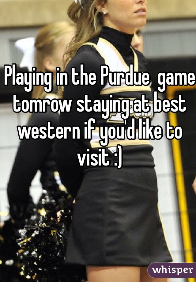 Playing in the Purdue  game tomrow staying at best western if you'd like to visit :) 