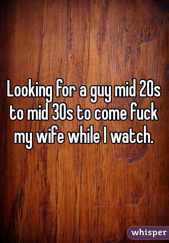Looking for a guy mid 20s to mid 30s to come fuck my wife while I watch. 