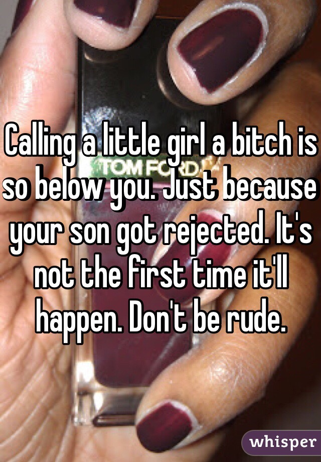 Calling a little girl a bitch is so below you. Just because your son got rejected. It's not the first time it'll happen. Don't be rude. 