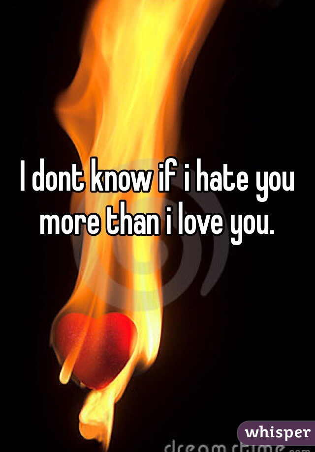 I dont know if i hate you more than i love you.