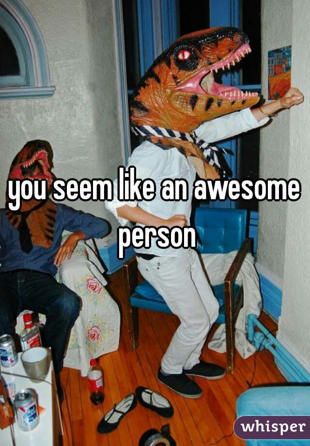 you seem like an awesome person
