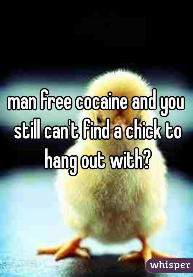 man free cocaine and you still can't find a chick to hang out with?