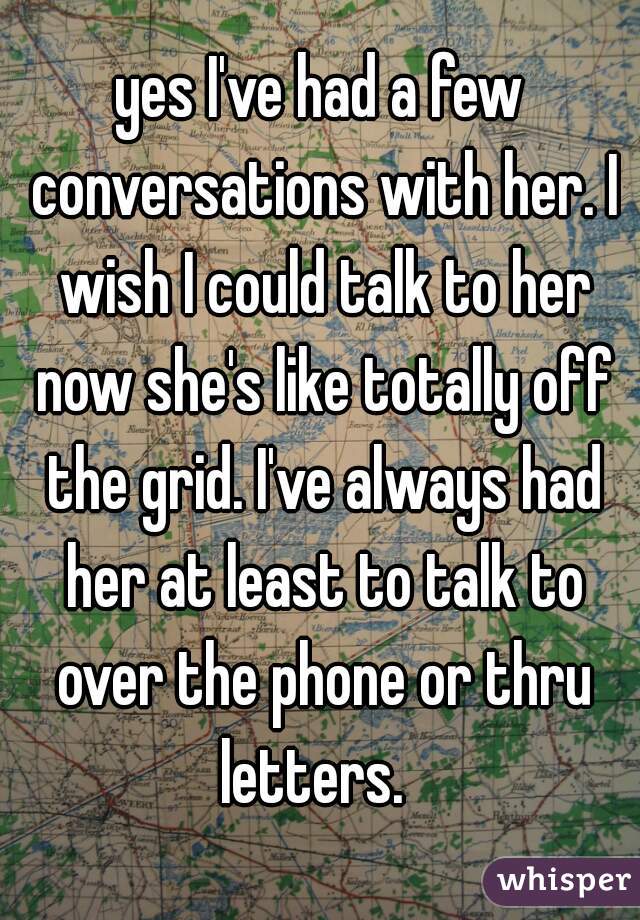 yes I've had a few conversations with her. I wish I could talk to her now she's like totally off the grid. I've always had her at least to talk to over the phone or thru letters.  