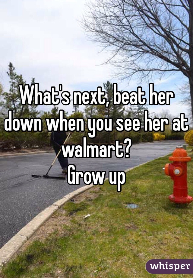 What's next, beat her down when you see her at walmart? 
Grow up