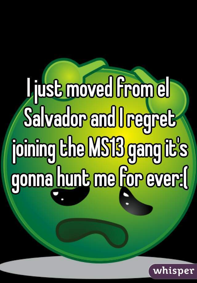 I just moved from el Salvador and I regret joining the MS13 gang it's gonna hunt me for ever:(