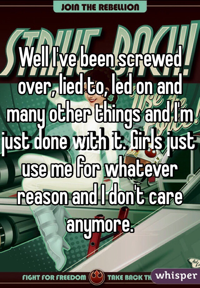 Well I've been screwed over, lied to, led on and many other things and I'm just done with it. Girls just use me for whatever reason and I don't care anymore. 