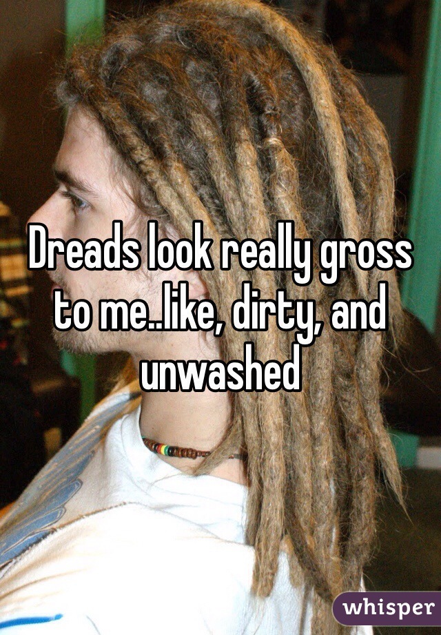 Dreads look really gross to me..like, dirty, and unwashed 