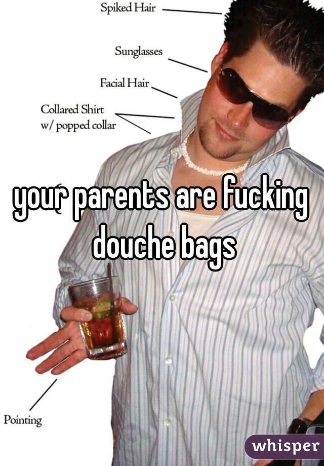 your parents are fucking douche bags