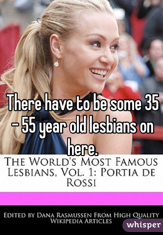 There have to be some 35 - 55 year old lesbians on here.  
