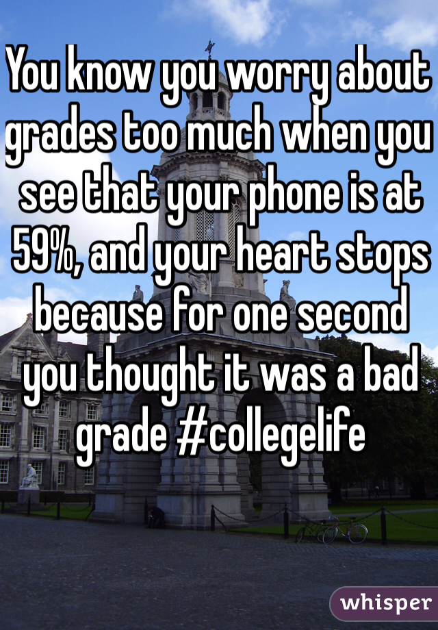 You know you worry about grades too much when you see that your phone is at 59%, and your heart stops because for one second you thought it was a bad grade #collegelife