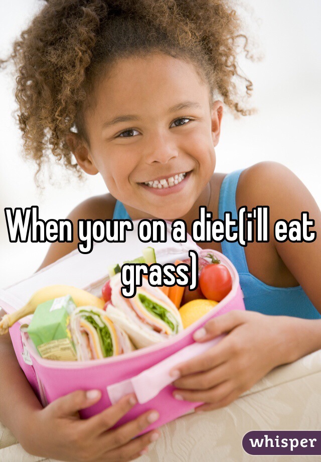 When your on a diet(i'll eat grass)