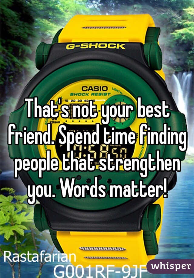 That's not your best friend. Spend time finding people that strengthen you. Words matter!