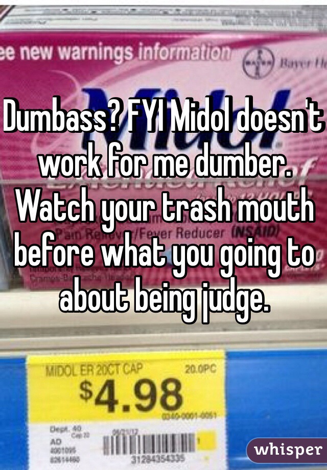 Dumbass? FYI Midol doesn't work for me dumber. Watch your trash mouth before what you going to about being judge. 