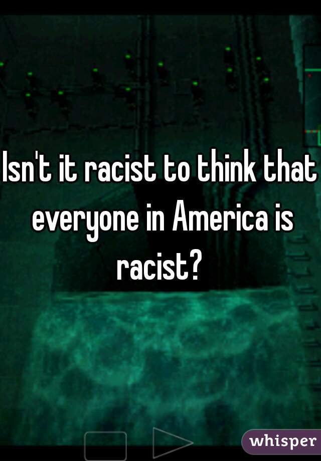 Isn't it racist to think that everyone in America is racist? 