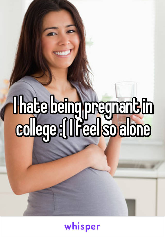 I hate being pregnant in college :( I feel so alone