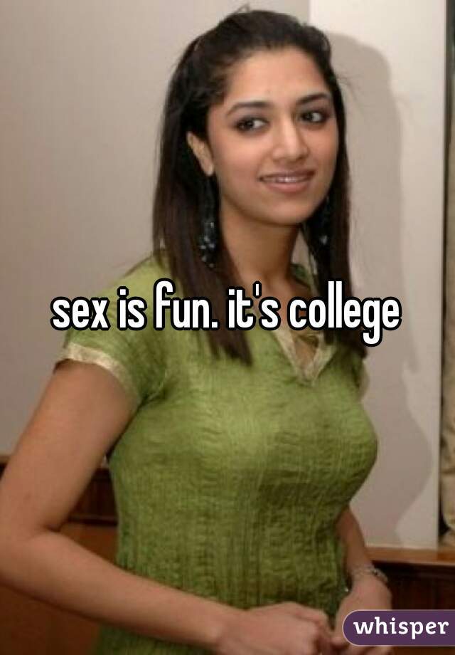 sex is fun. it's college