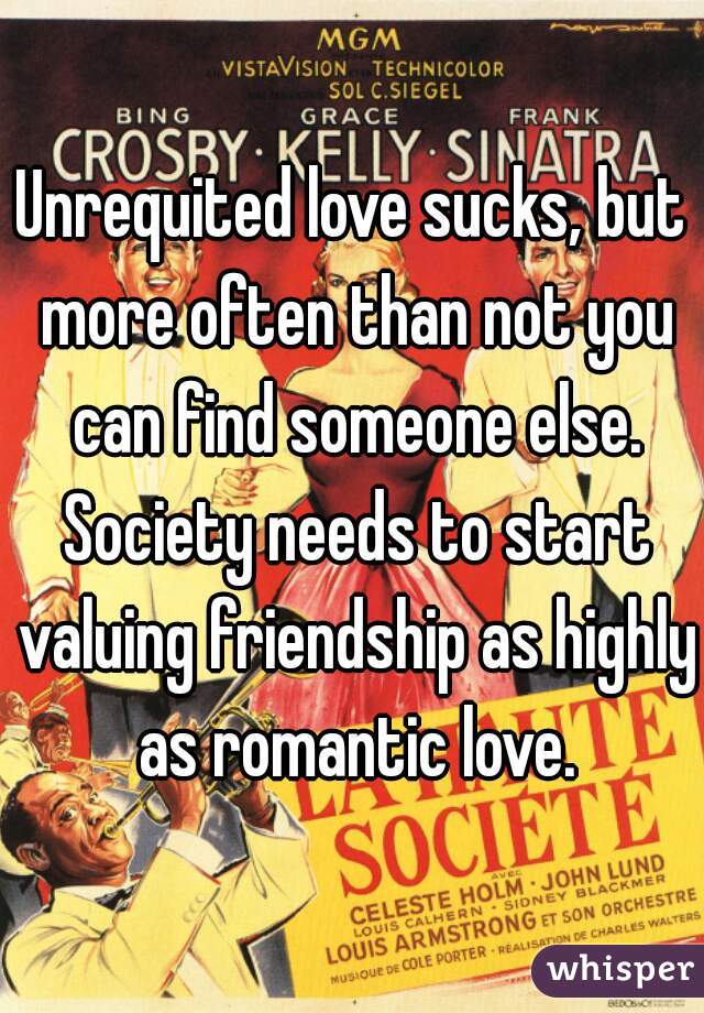 Unrequited love sucks, but more often than not you can find someone else. Society needs to start valuing friendship as highly as romantic love.
