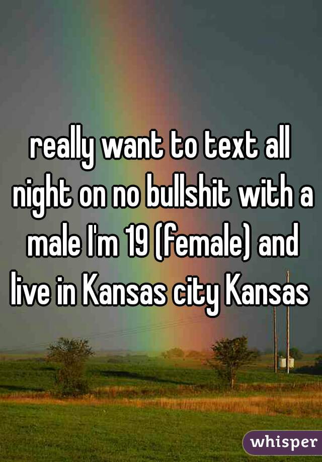 really want to text all night on no bullshit with a male I'm 19 (female) and live in Kansas city Kansas 