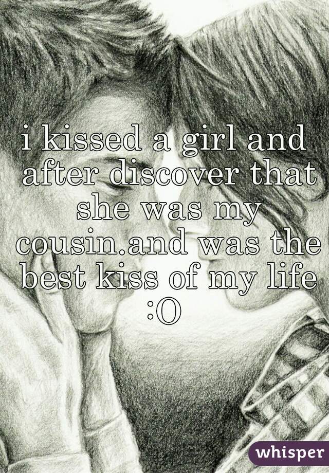 i kissed a girl and after discover that she was my cousin.and was the best kiss of my life :O 