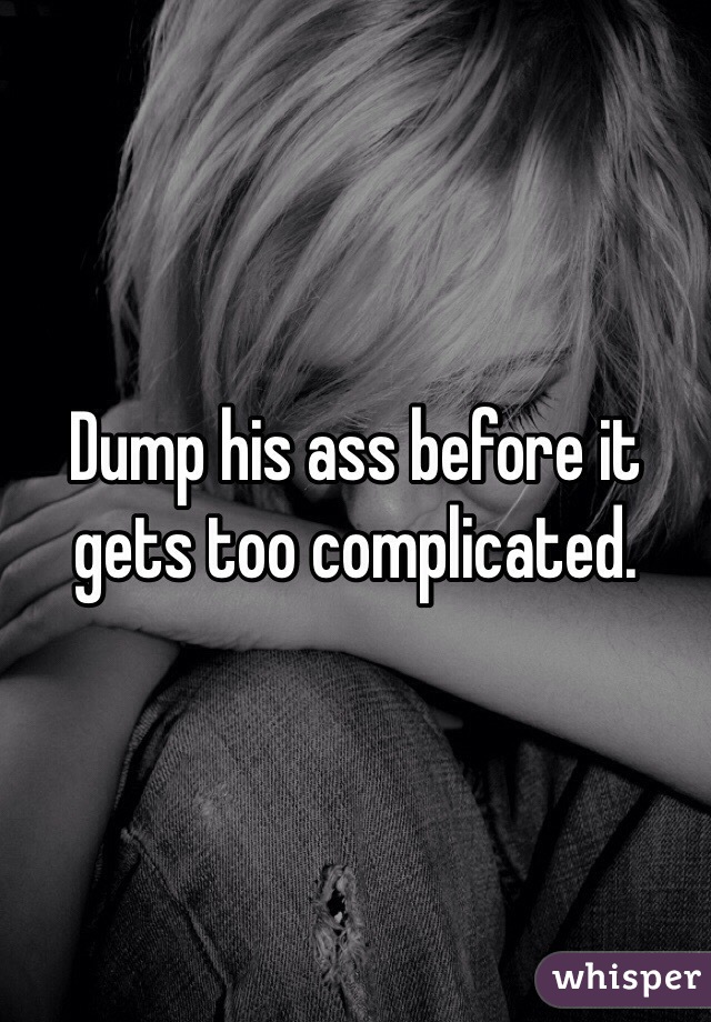 Dump his ass before it gets too complicated.