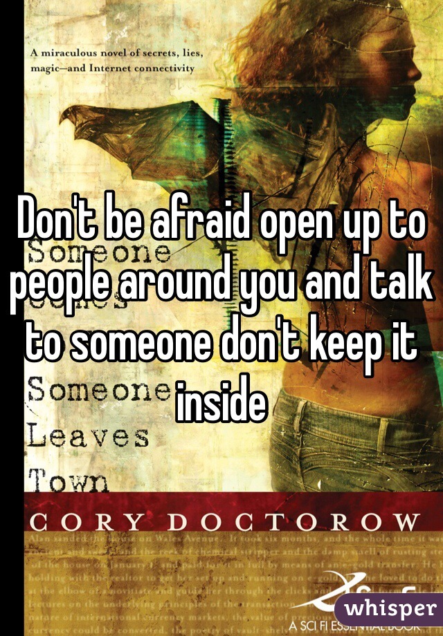 Don't be afraid open up to people around you and talk to someone don't keep it inside 