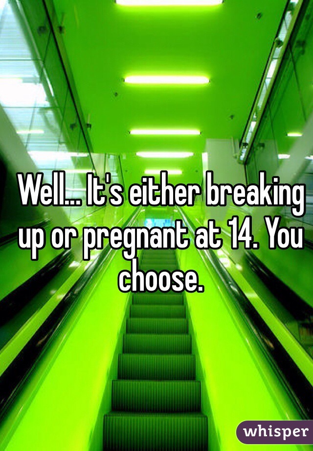 Well... It's either breaking up or pregnant at 14. You choose. 