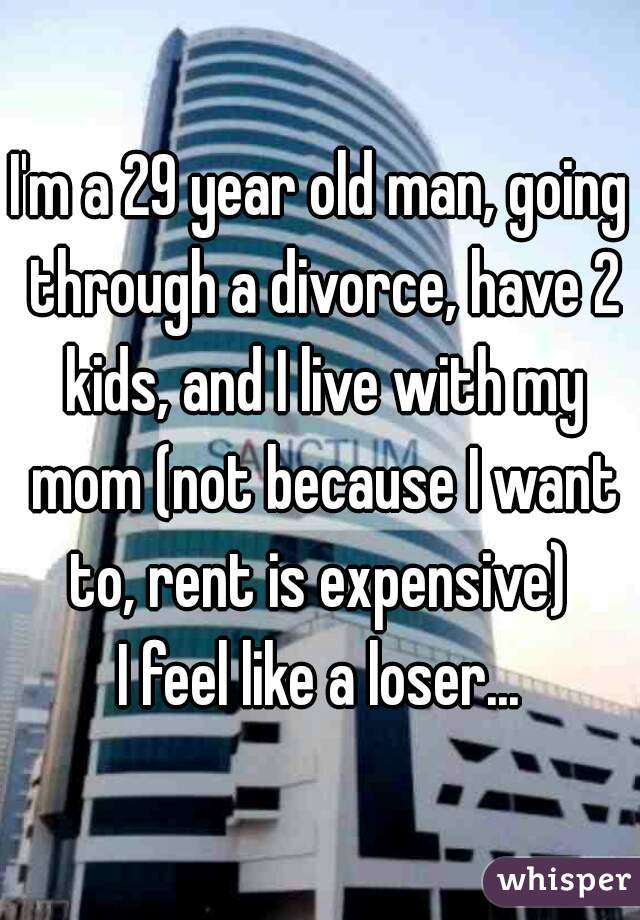 I'm a 29 year old man, going through a divorce, have 2 kids, and I live with my mom (not because I want to, rent is expensive) 
I feel like a loser...