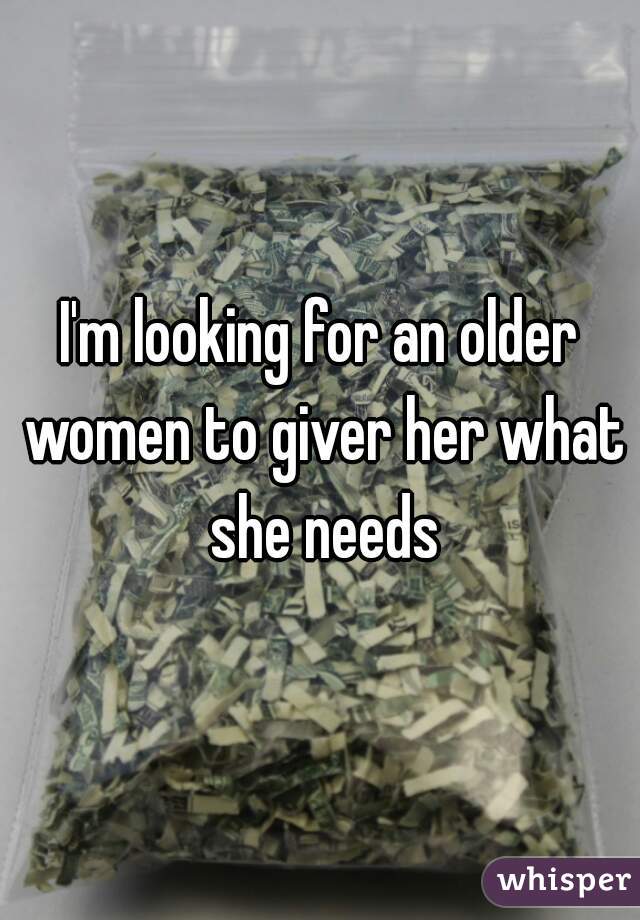 I'm looking for an older women to giver her what she needs
