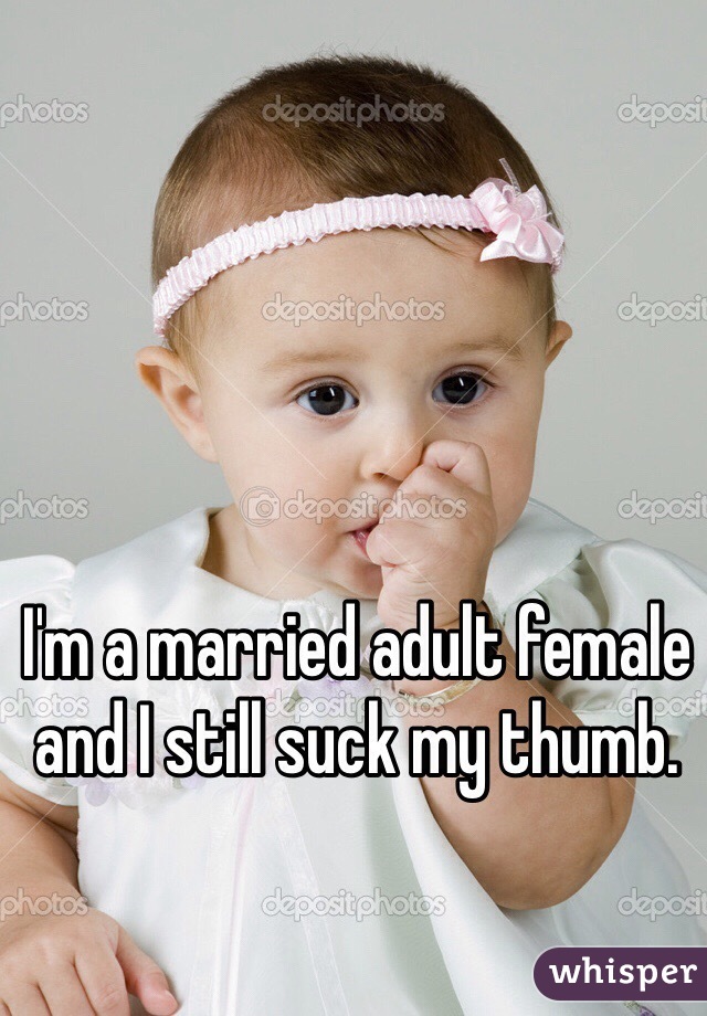 I'm a married adult female and I still suck my thumb. 
